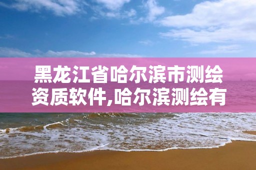 黑龙江省哈尔滨市测绘资质软件,哈尔滨测绘有限公司