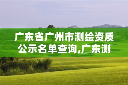 广东省广州市测绘资质公示名单查询,广东测绘资质标准