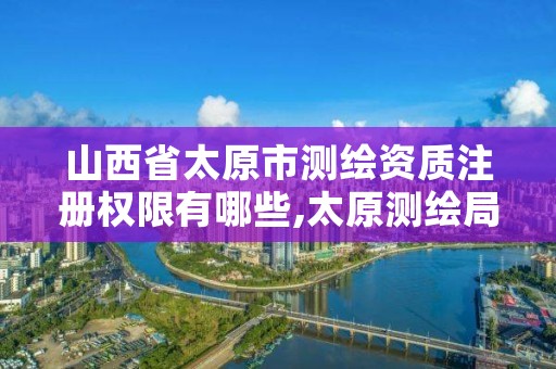 山西省太原市测绘资质注册权限有哪些,太原测绘局官网