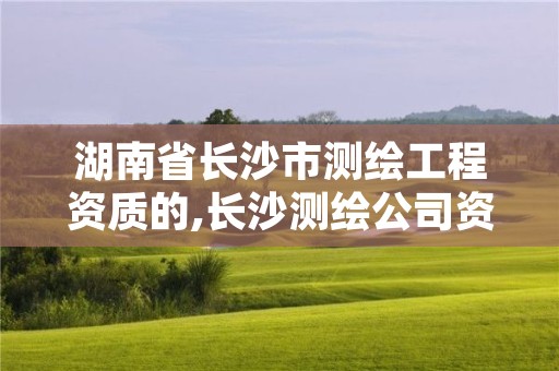 湖南省长沙市测绘工程资质的,长沙测绘公司资质有哪家