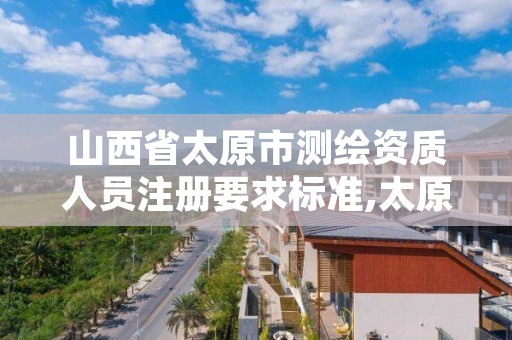 山西省太原市测绘资质人员注册要求标准,太原测绘局官网