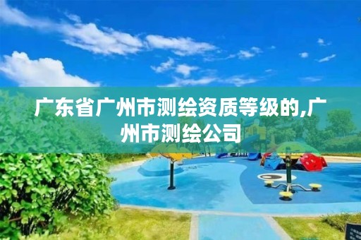 广东省广州市测绘资质等级的,广州市测绘公司