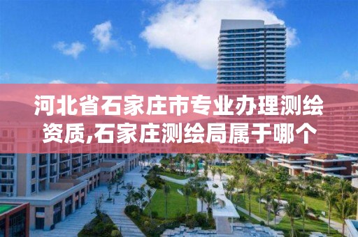 河北省石家庄市专业办理测绘资质,石家庄测绘局属于哪个区