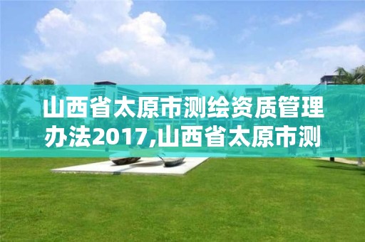 山西省太原市测绘资质管理办法2017,山西省太原市测绘资质管理办法2017年