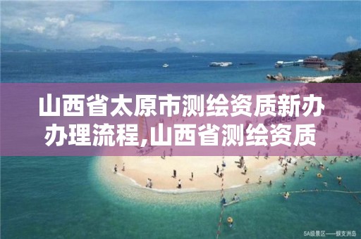 山西省太原市测绘资质新办办理流程,山西省测绘资质申请