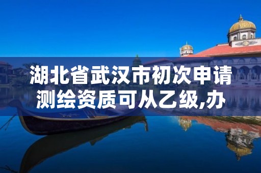 湖北省武汉市初次申请测绘资质可从乙级,办理测绘乙级资质要求