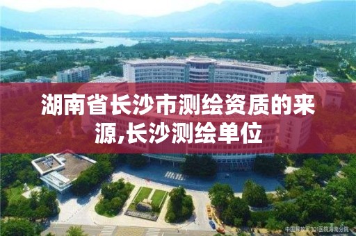 湖南省长沙市测绘资质的来源,长沙测绘单位