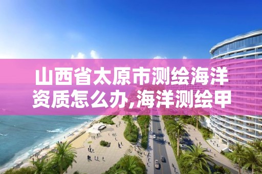 山西省太原市测绘海洋资质怎么办,海洋测绘甲级资质