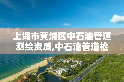 上海市黄浦区中石油管道测绘资质,中石油管道检测