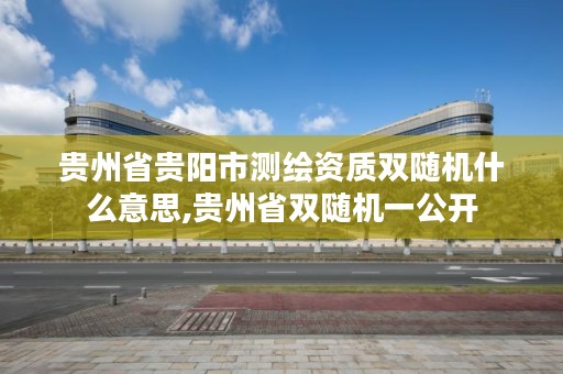 贵州省贵阳市测绘资质双随机什么意思,贵州省双随机一公开