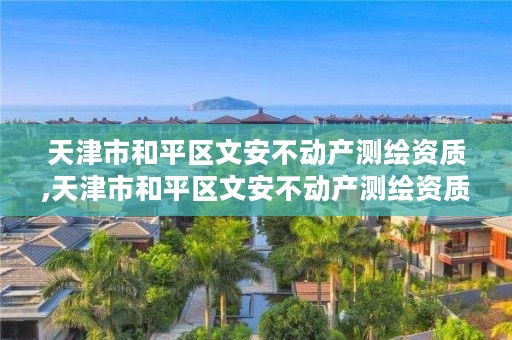 天津市和平区文安不动产测绘资质,天津市和平区文安不动产测绘资质公示