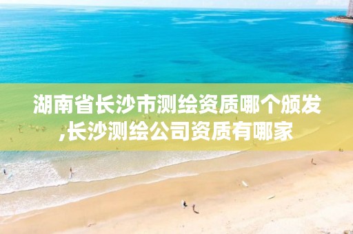 湖南省长沙市测绘资质哪个颁发,长沙测绘公司资质有哪家