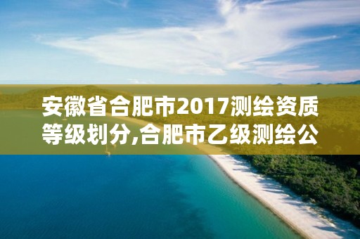 安徽省合肥市2017测绘资质等级划分,合肥市乙级测绘公司