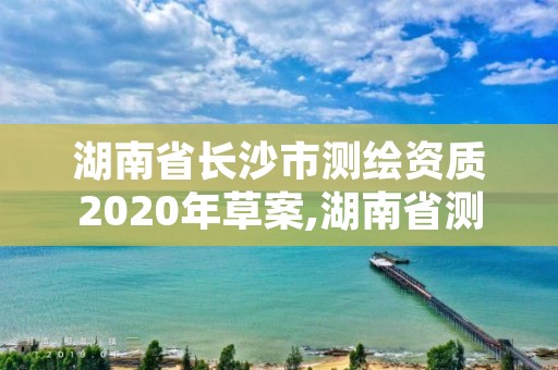 湖南省长沙市测绘资质2020年草案,湖南省测绘资质查询