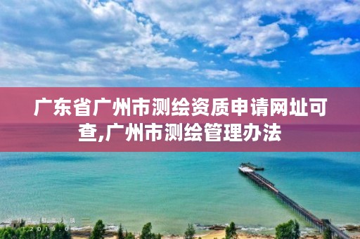 广东省广州市测绘资质申请网址可查,广州市测绘管理办法