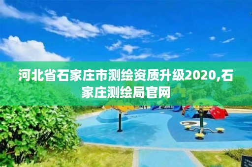 河北省石家庄市测绘资质升级2020,石家庄测绘局官网