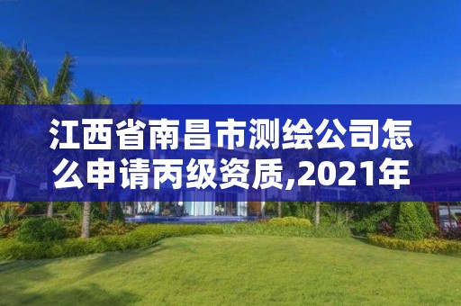 江西省南昌市测绘公司怎么申请丙级资质,2021年测绘丙级资质申报条件