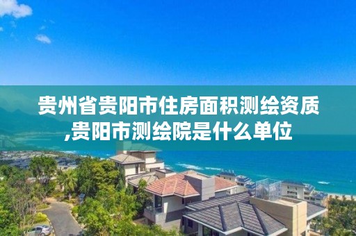 贵州省贵阳市住房面积测绘资质,贵阳市测绘院是什么单位