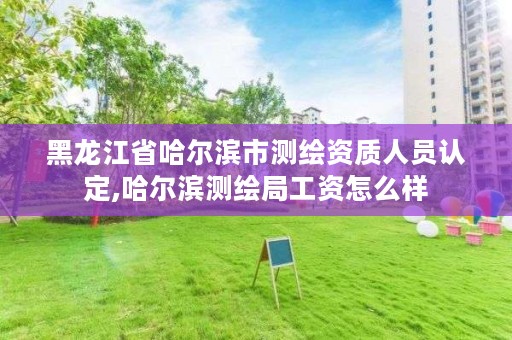 黑龙江省哈尔滨市测绘资质人员认定,哈尔滨测绘局工资怎么样