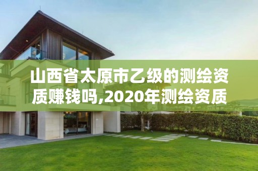 山西省太原市乙级的测绘资质赚钱吗,2020年测绘资质乙级需要什么条件