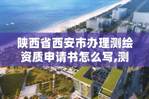 陕西省西安市办理测绘资质申请书怎么写,测绘资质申请表范文