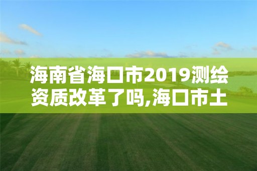 海南省海口市2019测绘资质改革了吗,海口市土地测绘院招聘