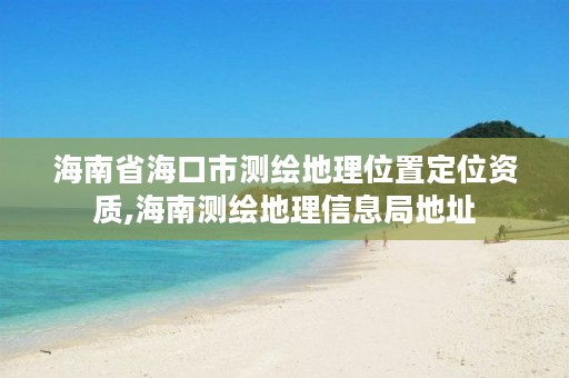 海南省海口市测绘地理位置定位资质,海南测绘地理信息局地址