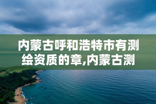 内蒙古呼和浩特市有测绘资质的章,内蒙古测绘资质延期公告