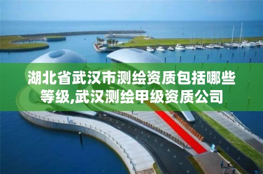 湖北省武汉市测绘资质包括哪些等级,武汉测绘甲级资质公司