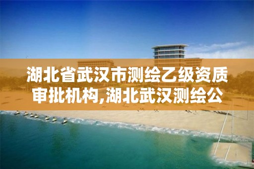 湖北省武汉市测绘乙级资质审批机构,湖北武汉测绘公司排行榜