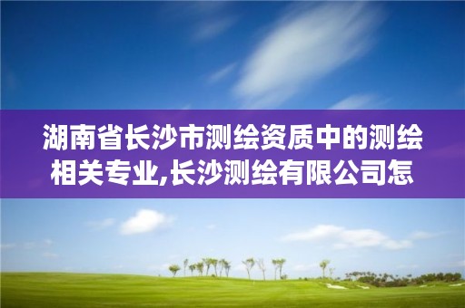 湖南省长沙市测绘资质中的测绘相关专业,长沙测绘有限公司怎么样