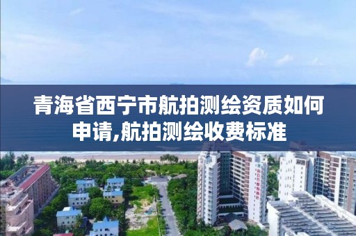 青海省西宁市航拍测绘资质如何申请,航拍测绘收费标准