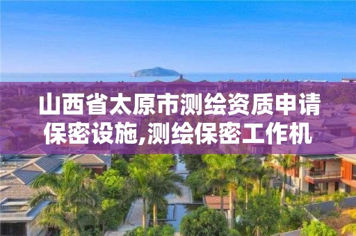 山西省太原市测绘资质申请保密设施,测绘保密工作机构设置