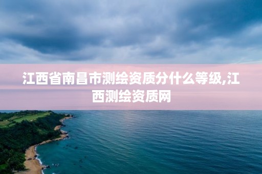 江西省南昌市测绘资质分什么等级,江西测绘资质网