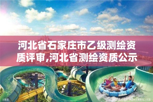 河北省石家庄市乙级测绘资质评审,河北省测绘资质公示