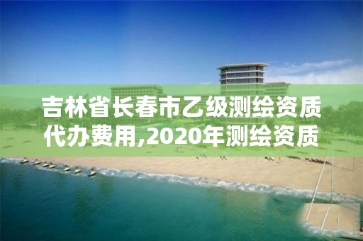 吉林省长春市乙级测绘资质代办费用,2020年测绘资质乙级需要什么条件