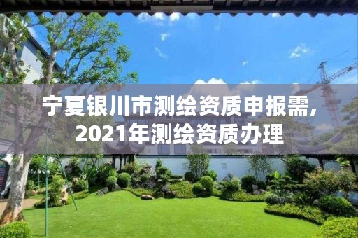 宁夏银川市测绘资质申报需,2021年测绘资质办理