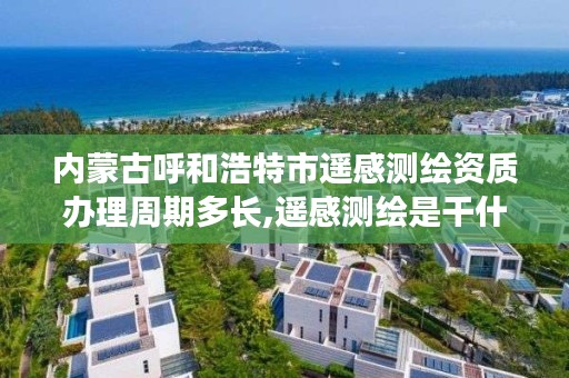 内蒙古呼和浩特市遥感测绘资质办理周期多长,遥感测绘是干什么的