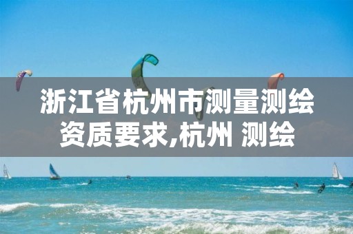 浙江省杭州市测量测绘资质要求,杭州 测绘