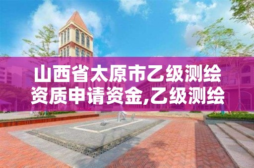 山西省太原市乙级测绘资质申请资金,乙级测绘资质办理