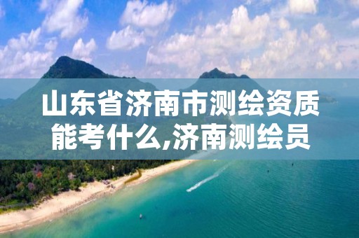 山东省济南市测绘资质能考什么,济南测绘员招聘