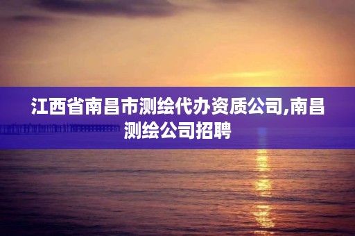 江西省南昌市测绘代办资质公司,南昌测绘公司招聘