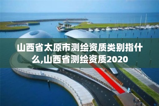 山西省太原市测绘资质类别指什么,山西省测绘资质2020