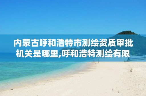 内蒙古呼和浩特市测绘资质审批机关是哪里,呼和浩特测绘有限公司