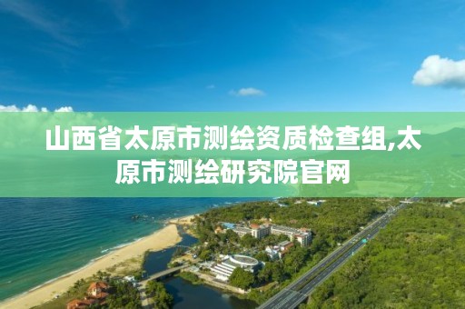 山西省太原市测绘资质检查组,太原市测绘研究院官网