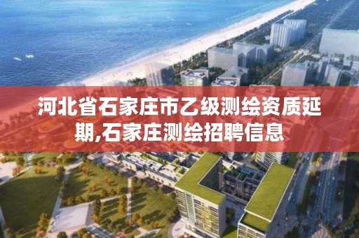 河北省石家庄市乙级测绘资质延期,石家庄测绘招聘信息