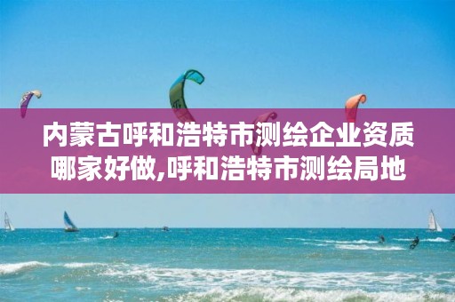 内蒙古呼和浩特市测绘企业资质哪家好做,呼和浩特市测绘局地址