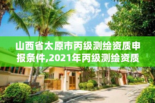 山西省太原市丙级测绘资质申报条件,2021年丙级测绘资质申请需要什么条件