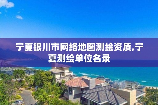 宁夏银川市网络地图测绘资质,宁夏测绘单位名录