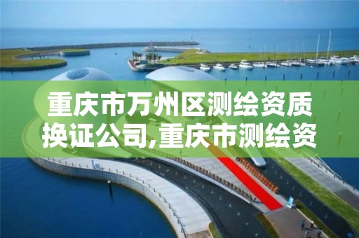 重庆市万州区测绘资质换证公司,重庆市测绘资质管理办法